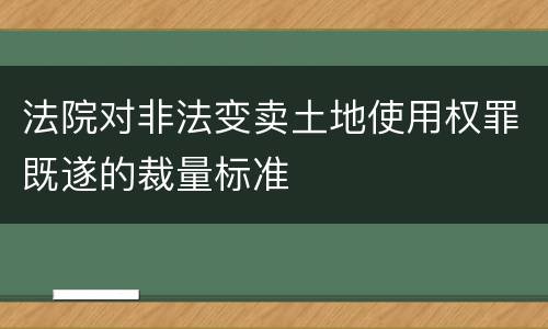 法院对非法变卖土地使用权罪既遂的裁量标准