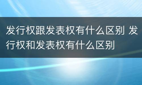 发行权跟发表权有什么区别 发行权和发表权有什么区别