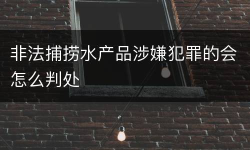 非法捕捞水产品涉嫌犯罪的会怎么判处