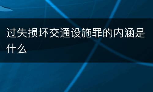 过失损坏交通设施罪的内涵是什么