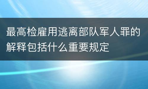 最高检雇用逃离部队军人罪的解释包括什么重要规定