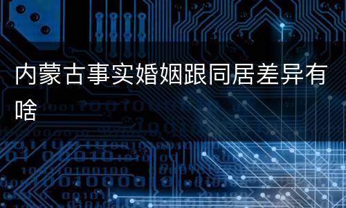 内蒙古事实婚姻跟同居差异有啥
