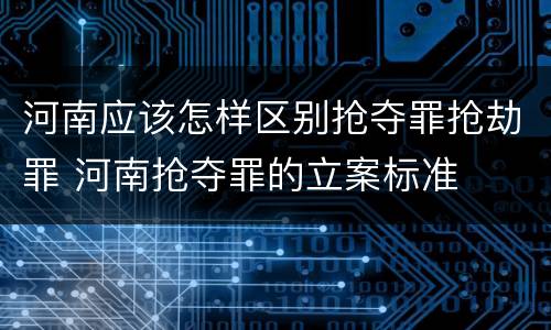 河南应该怎样区别抢夺罪抢劫罪 河南抢夺罪的立案标准