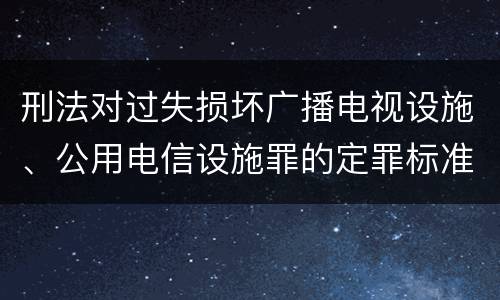刑法对过失损坏广播电视设施、公用电信设施罪的定罪标准