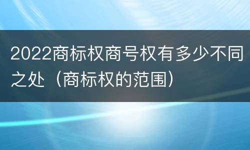 2022商标权商号权有多少不同之处（商标权的范围）