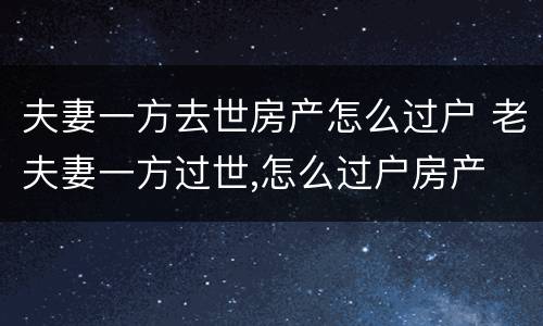 夫妻一方去世房产怎么过户 老夫妻一方过世,怎么过户房产