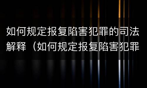如何规定报复陷害犯罪的司法解释（如何规定报复陷害犯罪的司法解释文书）