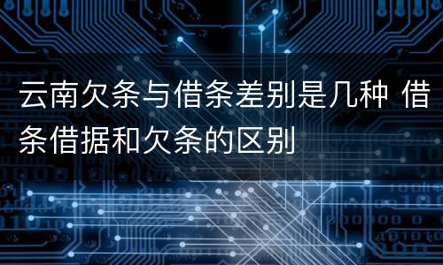 云南欠条与借条差别是几种 借条借据和欠条的区别