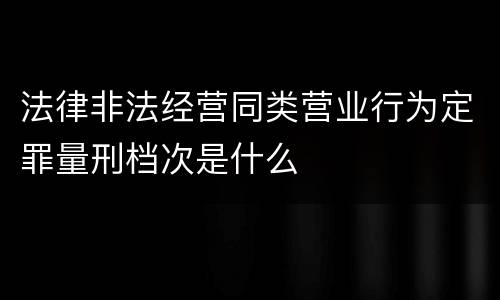 法律非法经营同类营业行为定罪量刑档次是什么