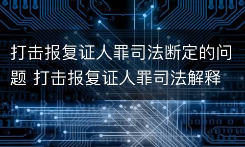 打击报复证人罪司法断定的问题 打击报复证人罪司法解释