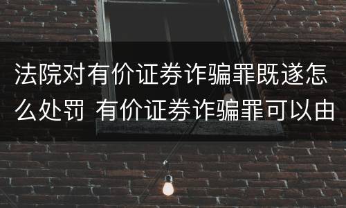 法院对有价证券诈骗罪既遂怎么处罚 有价证券诈骗罪可以由单位构成吗