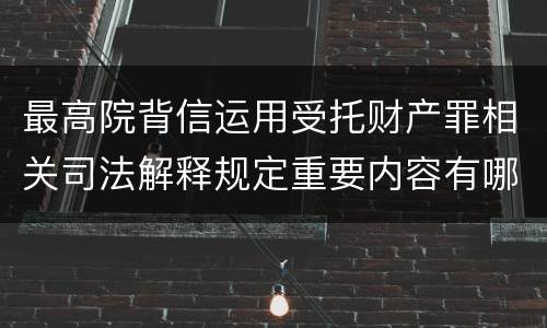 最高院背信运用受托财产罪相关司法解释规定重要内容有哪些