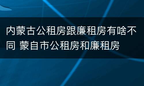 内蒙古公租房跟廉租房有啥不同 蒙自市公租房和廉租房