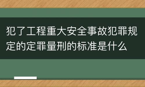 犯了工程重大安全事故犯罪规定的定罪量刑的标准是什么
