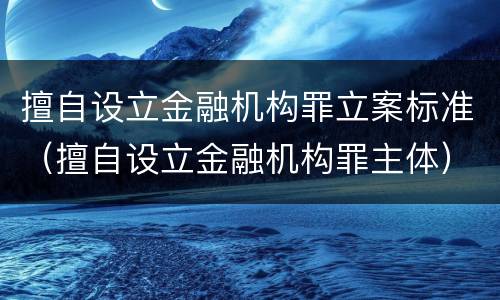 擅自设立金融机构罪立案标准（擅自设立金融机构罪主体）