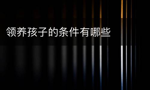 领养孩子的条件有哪些