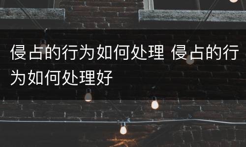 侵占的行为如何处理 侵占的行为如何处理好