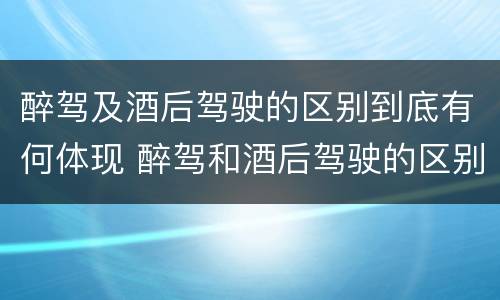 醉驾及酒后驾驶的区别到底有何体现 醉驾和酒后驾驶的区别