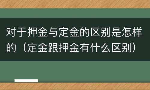 对于押金与定金的区别是怎样的（定金跟押金有什么区别）