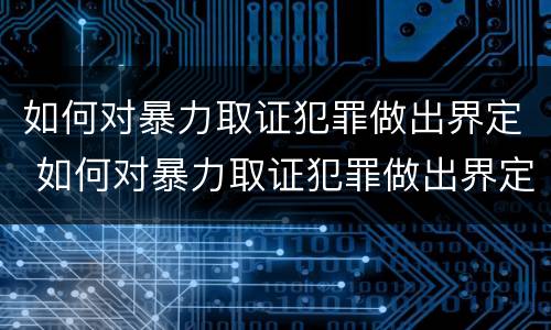 如何对暴力取证犯罪做出界定 如何对暴力取证犯罪做出界定