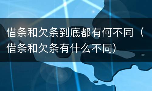 借条和欠条到底都有何不同（借条和欠条有什么不同）