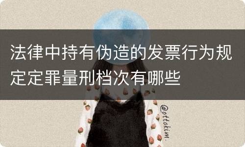 法律中持有伪造的发票行为规定定罪量刑档次有哪些
