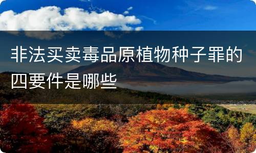 非法买卖毒品原植物种子罪的四要件是哪些