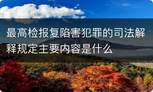 最高检报复陷害犯罪的司法解释规定主要内容是什么