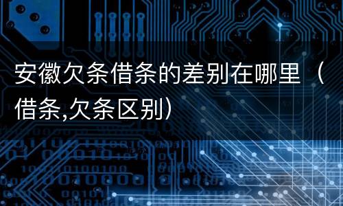 安徽欠条借条的差别在哪里（借条,欠条区别）