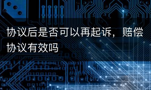 协议后是否可以再起诉，赔偿协议有效吗