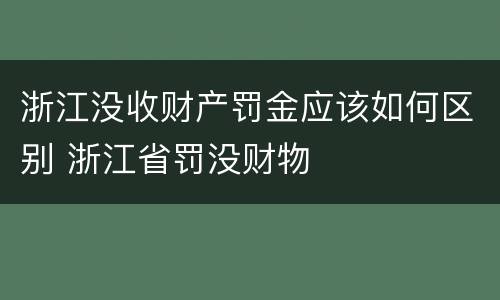 浙江没收财产罚金应该如何区别 浙江省罚没财物