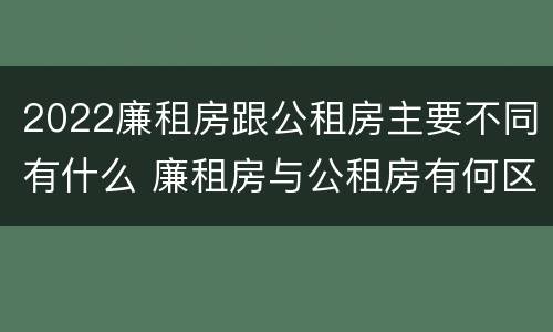 2022廉租房跟公租房主要不同有什么 廉租房与公租房有何区别