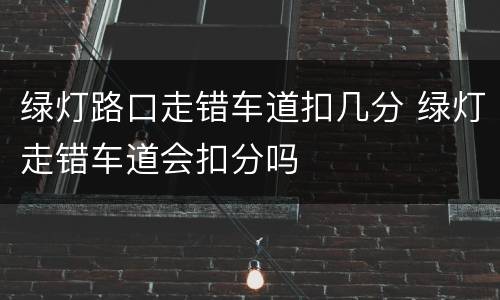绿灯路口走错车道扣几分 绿灯走错车道会扣分吗