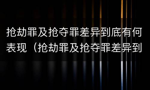 抢劫罪及抢夺罪差异到底有何表现（抢劫罪及抢夺罪差异到底有何表现呢）