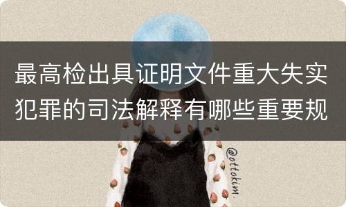 最高检出具证明文件重大失实犯罪的司法解释有哪些重要规定