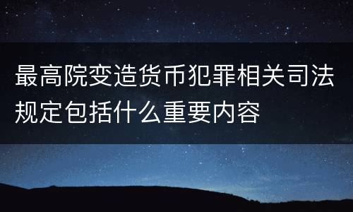 最高院变造货币犯罪相关司法规定包括什么重要内容