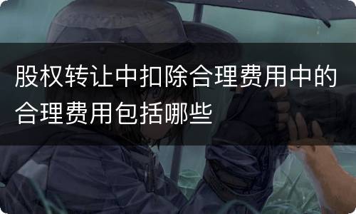股权转让中扣除合理费用中的合理费用包括哪些