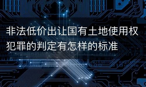 非法低价出让国有土地使用权犯罪的判定有怎样的标准