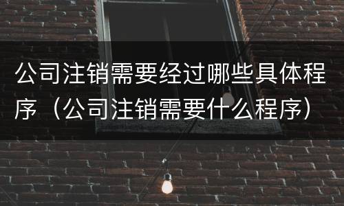 公司注销需要经过哪些具体程序（公司注销需要什么程序）