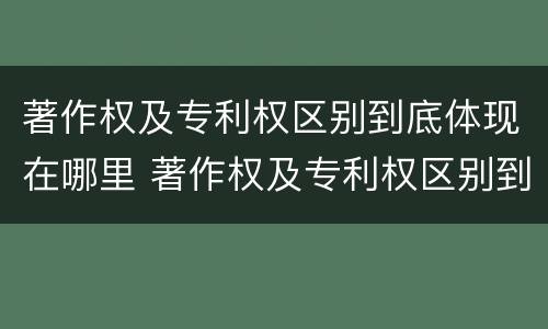 著作权及专利权区别到底体现在哪里 著作权及专利权区别到底体现在哪里呢
