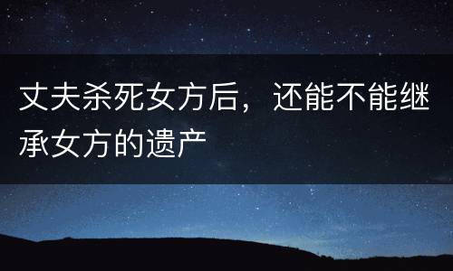 丈夫杀死女方后，还能不能继承女方的遗产