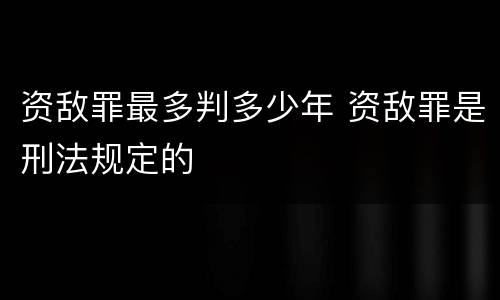 资敌罪最多判多少年 资敌罪是刑法规定的
