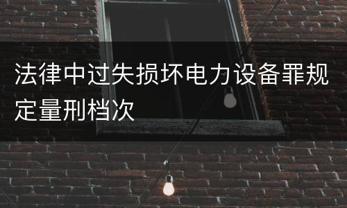 法律中过失损坏电力设备罪规定量刑档次