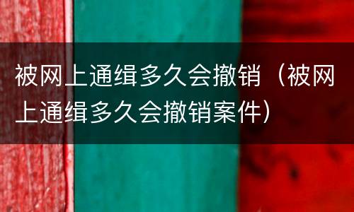 被网上通缉多久会撤销（被网上通缉多久会撤销案件）