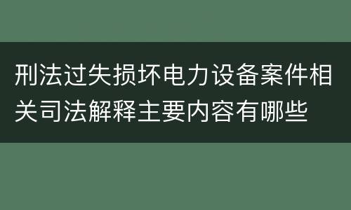 刑法过失损坏电力设备案件相关司法解释主要内容有哪些