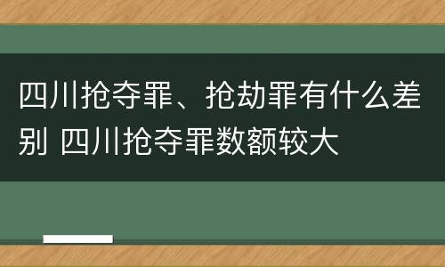 四川抢夺罪、抢劫罪有什么差别 四川抢夺罪数额较大