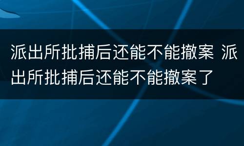 派出所批捕后还能不能撤案 派出所批捕后还能不能撤案了
