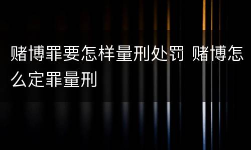 赌博罪要怎样量刑处罚 赌博怎么定罪量刑