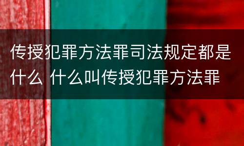 传授犯罪方法罪司法规定都是什么 什么叫传授犯罪方法罪
