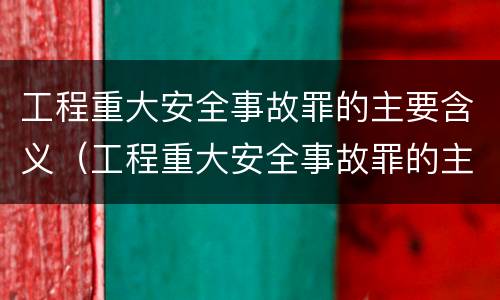工程重大安全事故罪的主要含义（工程重大安全事故罪的主要含义包括）